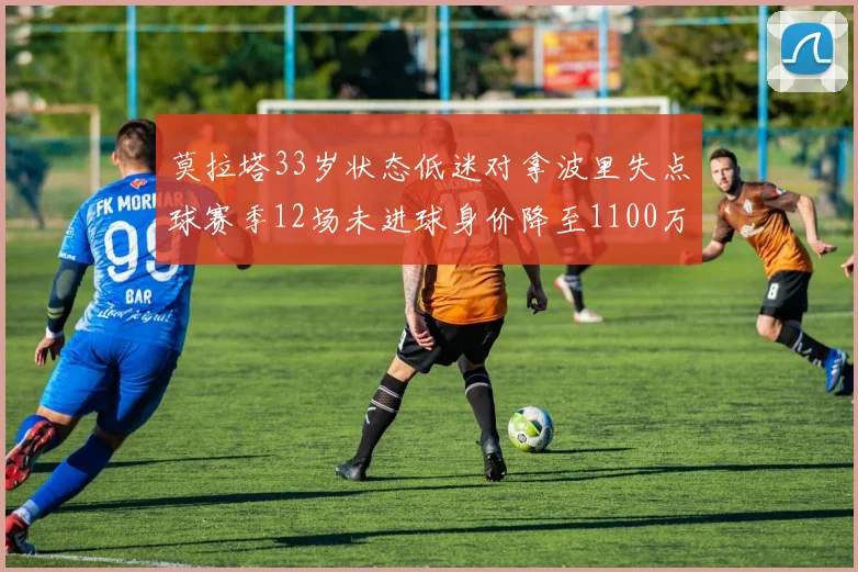 莫拉塔33岁状态低迷对拿波里失点球赛季12场未进球身价降至1100万