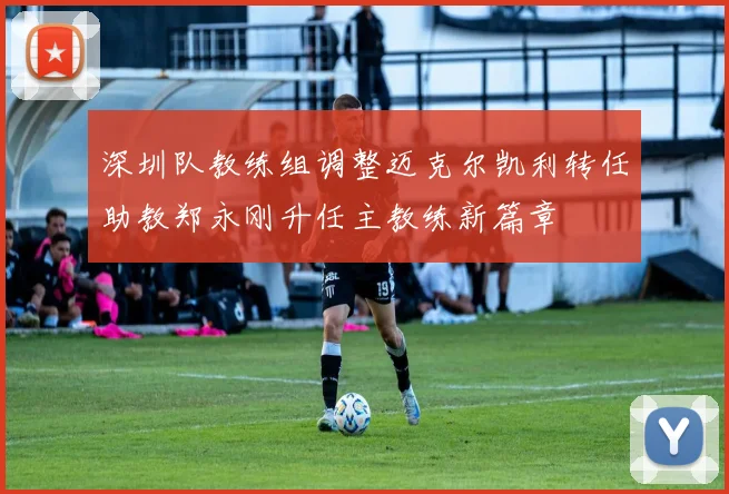 深圳队教练组调整迈克尔凯利转任助教郑永刚升任主教练新篇章