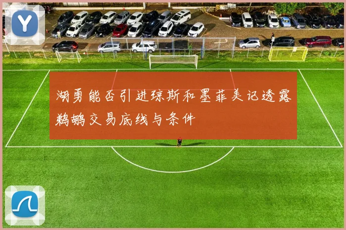 湖勇能否引进琼斯和墨菲美记透露鹈鹕交易底线与条件