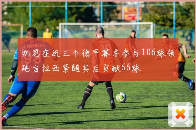 凯恩在近三个德甲赛季参与106球领跑吉拉西紧随其后贡献66球