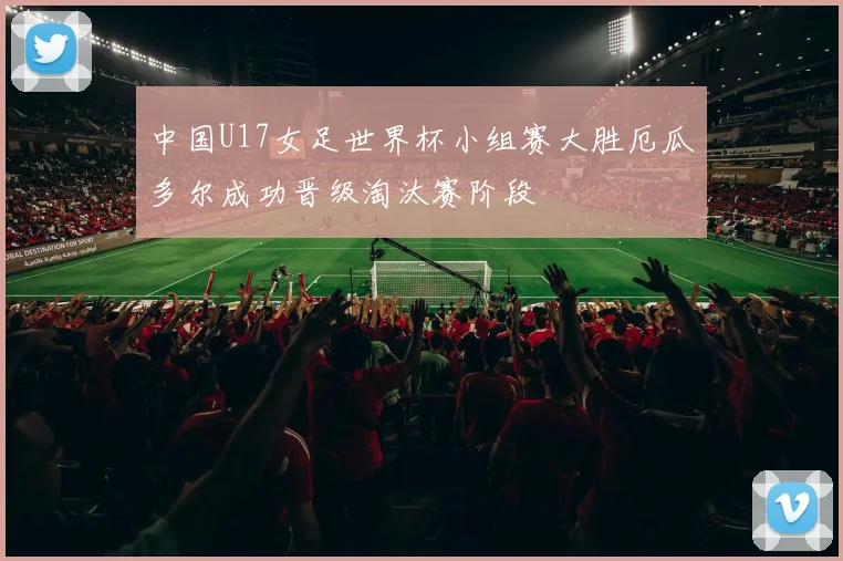 中国U17女足世界杯小组赛大胜厄瓜多尔成功晋级淘汰赛阶段