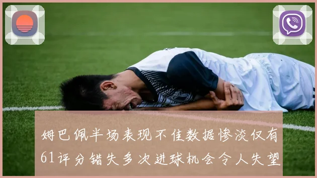 姆巴佩半场表现不佳数据惨淡仅有61评分错失多次进球机会令人失望