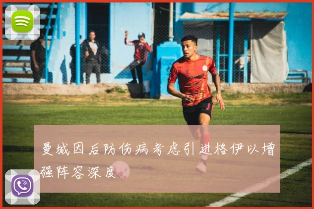 曼城因后防伤病考虑引进格伊以增强阵容深度