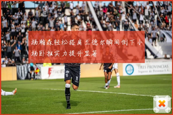 杨瀚森轻松搭肩兰德尔瞬间倒下小杨卧推实力提升显著