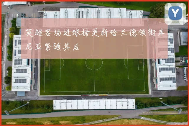 英超客场进球榜更新哈兰德领衔库尼亚紧随其后