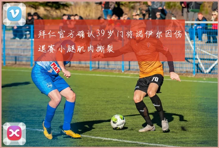 拜仁官方确认39岁门将诺伊尔因伤退赛小腿肌肉撕裂