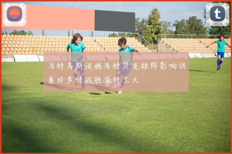 马特乌斯谈施洛特贝克缺阵影响仍看好多特战胜亚特兰大