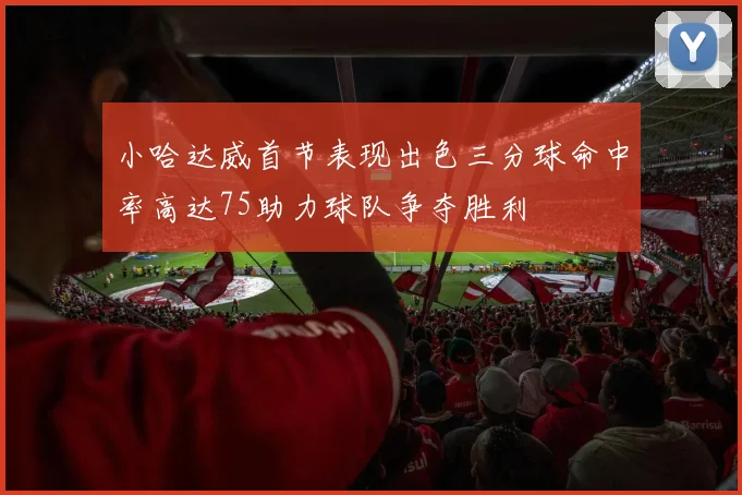 小哈达威首节表现出色三分球命中率高达75助力球队争夺胜利