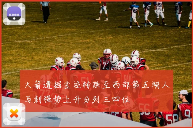 火箭遭掘金逆转跌至西部第五湖人马刺强势上升分列三四位